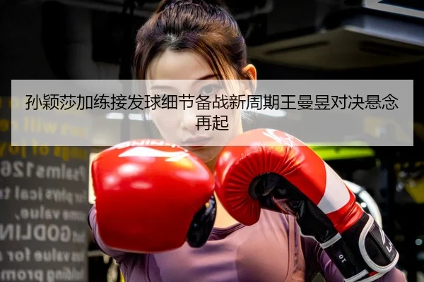 孙颖莎加练接发球细节备战新周期王曼昱对决悬念再起（MilanSportsAPP）