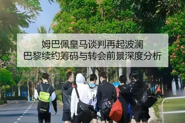 姆巴佩皇马谈判再起波澜 巴黎续约筹码与转会前景深度分析（MilanSportsAPP）